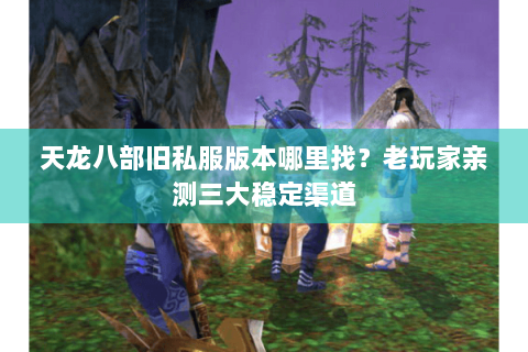 天龙八部旧私服版本哪里找？老玩家亲测三大稳定渠道