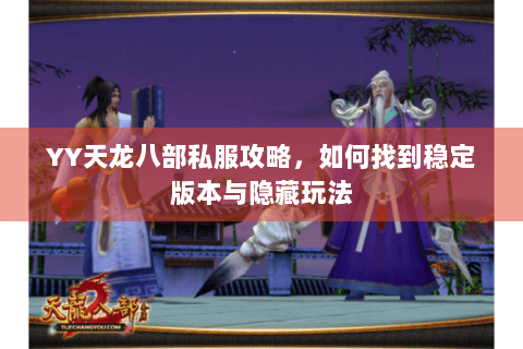 YY天龙八部私服攻略,如何找到稳定版本与隐藏玩法 YY天龙八部私服攻略,如何找到稳定版本与隐藏玩法