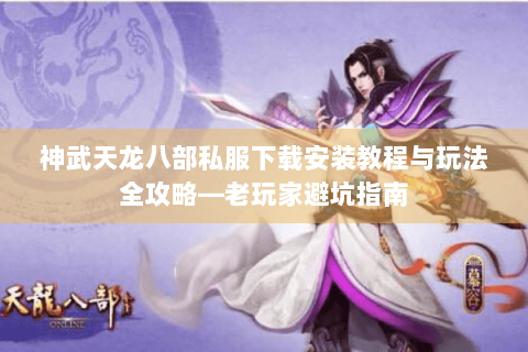 神武天龙八部私服下载安装教程与玩法全攻略—老玩家避坑指南
