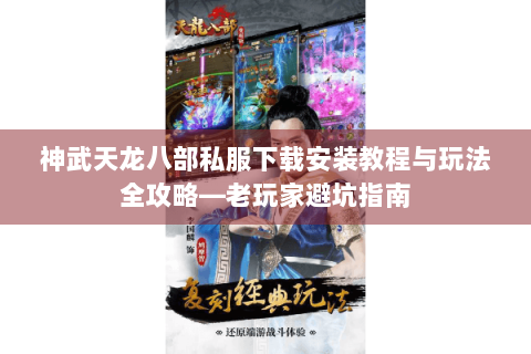 神武天龙八部私服下载安装教程与玩法全攻略—老玩家避坑指南