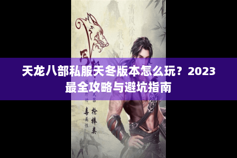 天龙八部私服天冬版本怎么玩？2023最全攻略与避坑指南