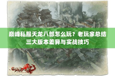 巅峰私服天龙八部怎么玩？老玩家总结三大版本差异与实战技巧