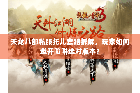 天龙八部私服托儿套路拆解,玩家如何避开陷阱选对版本? 天龙八部私服托儿套路拆解,玩家如何避开陷阱选对版本?