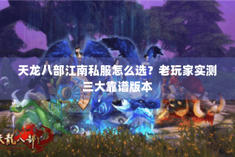 天龙八部江南私服怎么选？老玩家实测三大靠谱版本