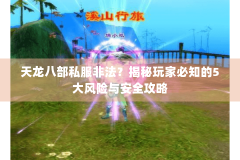 天龙八部私服非法？揭秘玩家必知的5大风险与安全攻略