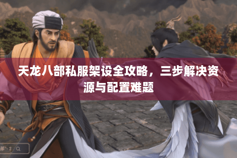 天龙八部私服架设全攻略,三步解决资源与配置难题 天龙八部私服架设全攻略,三步解决资源与配置难题