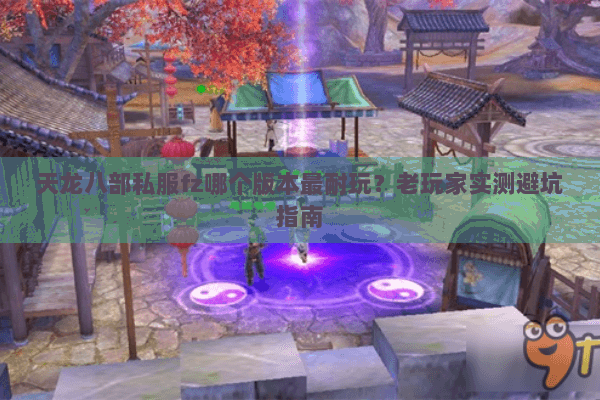 天龙八部私服fz哪个版本最耐玩？老玩家实测避坑指南