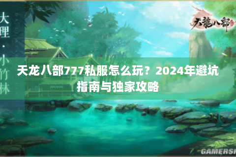 天龙八部777私服怎么玩?2024年避坑指南与独家攻略 天龙八部777私服怎么玩?2024年避坑指南与独家攻略