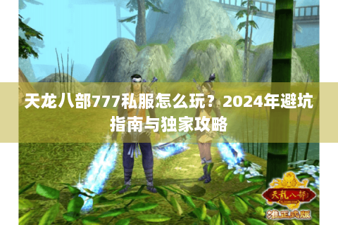 天龙八部777私服怎么玩?2024年避坑指南与独家攻略 天龙八部777私服怎么玩?2024年避坑指南与独家攻略