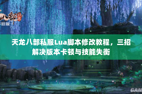 天龙八部私服Lua脚本修改教程，三招解决版本卡顿与技能失衡