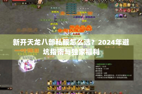 新开天龙八部私服怎么选?2024年避坑指南与独家福利 新开天龙八部私服怎么选?2024年避坑指南与独家福利