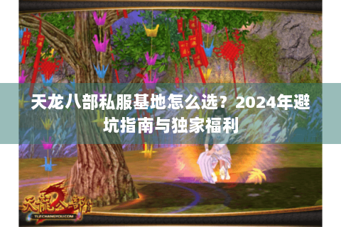 天龙八部私服基地怎么选?2024年避坑指南与独家福利 天龙八部私服基地怎么选?2024年避坑指南与独家福利