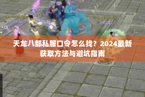 天龙八部私服口令怎么找?2024最新获取方法与避坑指南 天龙八部私服口令怎么找?2024最新获取方法与避坑指南
