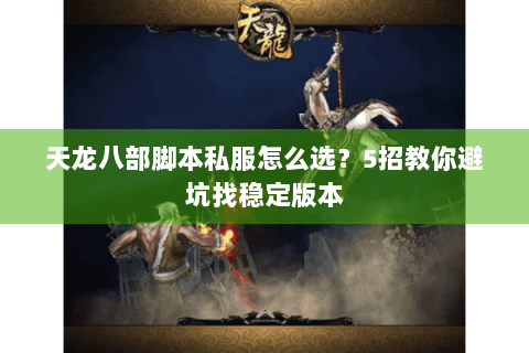 天龙八部脚本私服怎么选？5招教你避坑找稳定版本