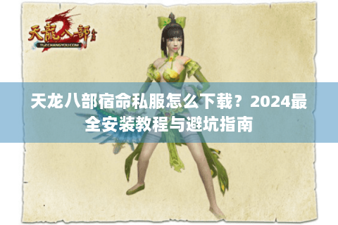 天龙八部宿命私服怎么下载?2024最全安装教程与避坑指南 天龙八部宿命私服怎么下载?2024最全安装教程与避坑指南