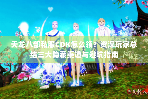 天龙八部私服CDK怎么领？资深玩家总结三大隐藏渠道与避坑指南