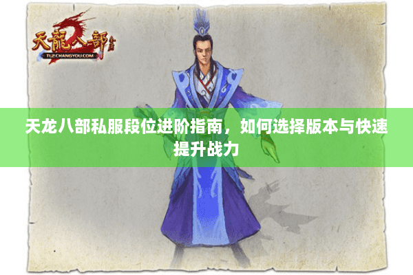 天龙八部私服段位进阶指南,如何选择版本与快速提升战力 天龙八部私服段位进阶指南,如何选择版本与快速提升战力