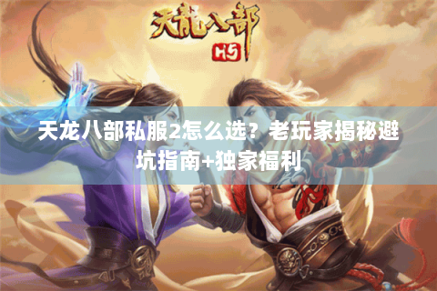 天龙八部私服2怎么选？老玩家揭秘避坑指南+独家福利
