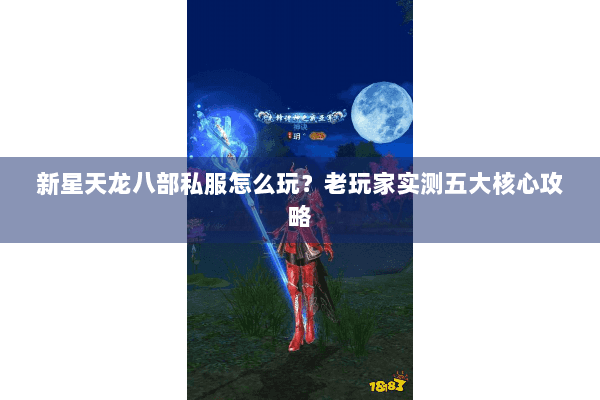 新星天龙八部私服怎么玩?老玩家实测五大核心攻略 新星天龙八部私服怎么玩?老玩家实测五大核心攻略