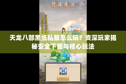 天龙八部黑纸私服怎么玩？资深玩家揭秘安全下载与核心玩法