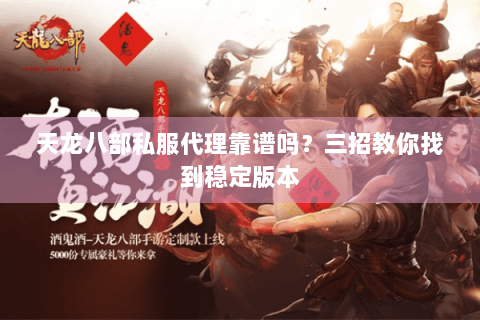 天龙八部私服代理靠谱吗？三招教你找到稳定版本