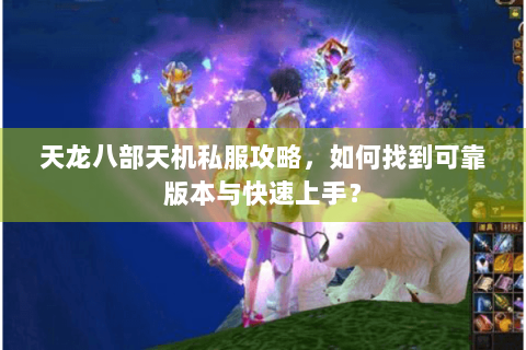 天龙八部天机私服攻略,如何找到可靠版本与快速上手? 天龙八部天机私服攻略,如何找到可靠版本与快速上手?