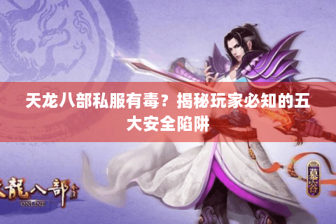 天龙八部私服有毒？揭秘玩家必知的五大安全陷阱