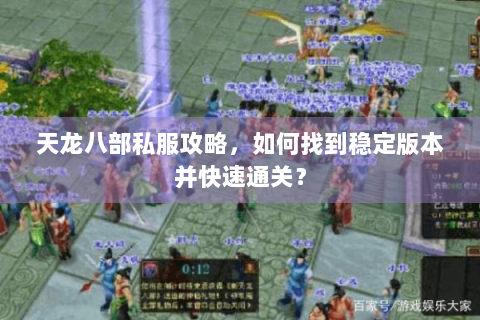 天龙八部私服攻略，如何找到稳定版本并快速通关？