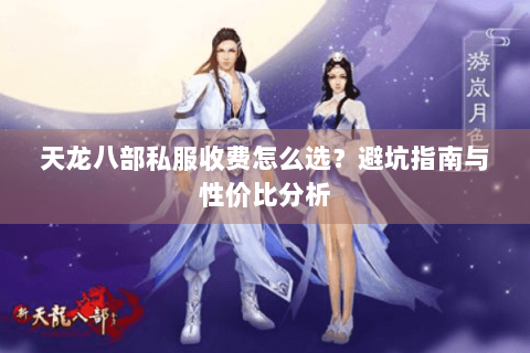 天龙八部私服收费怎么选？避坑指南与性价比分析