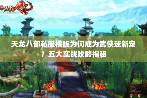 天龙八部私服横版为何成为武侠迷新宠？五大实战攻略揭秘