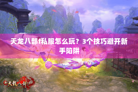 天龙八部f私服怎么玩?3个技巧避开新手陷阱 天龙八部f私服怎么玩?3个技巧避开新手陷阱