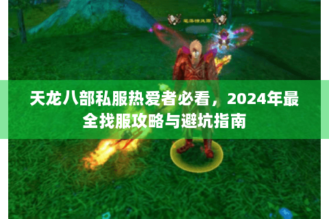 天龙八部私服热爱者必看，2024年最全找服攻略与避坑指南