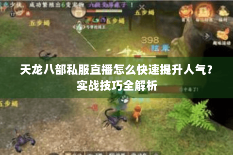 天龙八部私服直播怎么快速提升人气？实战技巧全解析