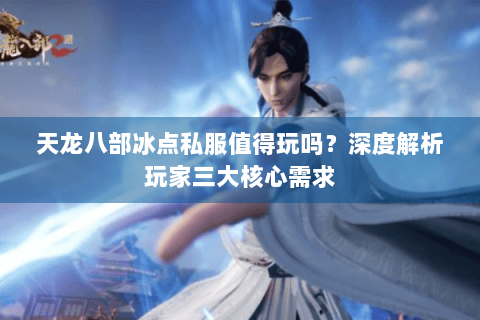 天龙八部冰点私服值得玩吗?深度解析玩家三大核心需求 天龙八部冰点私服值得玩吗?深度解析玩家三大核心需求