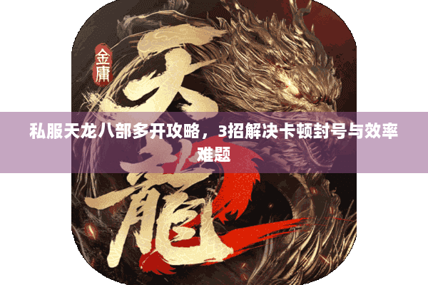 私服天龙八部多开攻略,3招解决卡顿封号与效率难题 私服天龙八部多开攻略,3招解决卡顿封号与效率难题