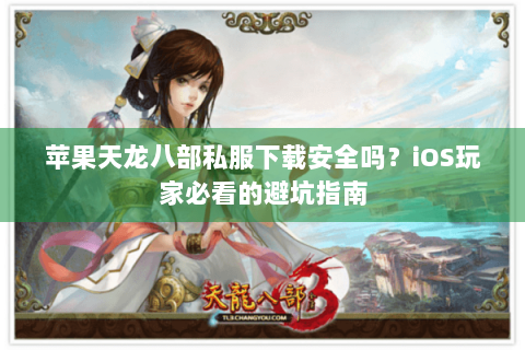 苹果天龙八部私服下载安全吗?iOS玩家必看的避坑指南 苹果天龙八部私服下载安全吗?iOS玩家必看的避坑指南