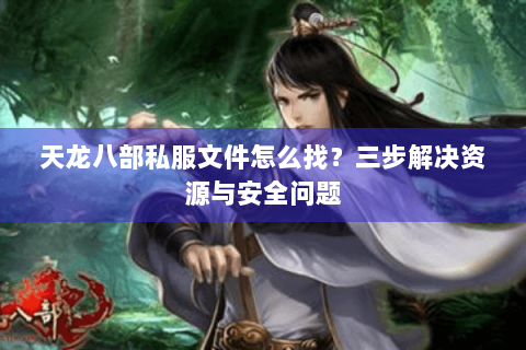 天龙八部私服文件怎么找？三步解决资源与安全问题