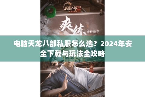 电脑天龙八部私服怎么选？2024年安全下载与玩法全攻略