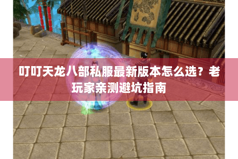 叮叮天龙八部私服最新版本怎么选？老玩家亲测避坑指南