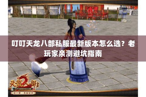 叮叮天龙八部私服最新版本怎么选?老玩家亲测避坑指南 叮叮天龙八部私服最新版本怎么选?老玩家亲测避坑指南