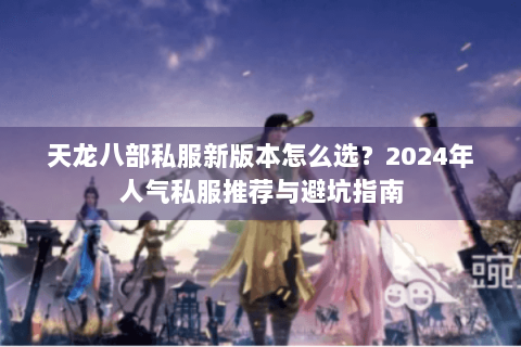 天龙八部私服新版本怎么选？2024年人气私服推荐与避坑指南