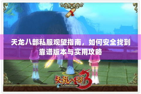天龙八部私服观望指南,如何安全找到靠谱版本与实用攻略 天龙八部私服观望指南,如何安全找到靠谱版本与实用攻略