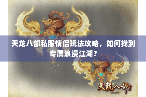 天龙八部私服情侣玩法攻略,如何找到专属浪漫江湖? 天龙八部私服情侣玩法攻略,如何找到专属浪漫江湖?