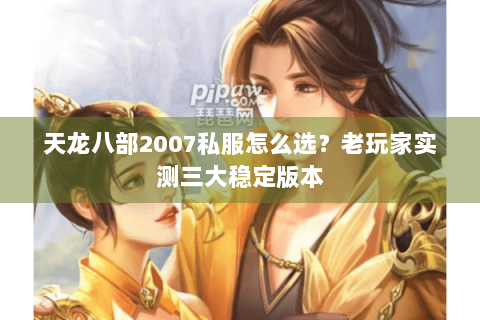 天龙八部2007私服怎么选？老玩家实测三大稳定版本