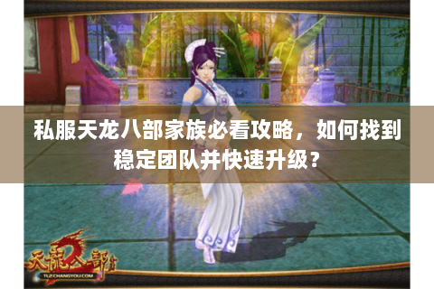 私服天龙八部家族必看攻略,如何找到稳定团队并快速升级? 私服天龙八部家族必看攻略,如何找到稳定团队并快速升级?
