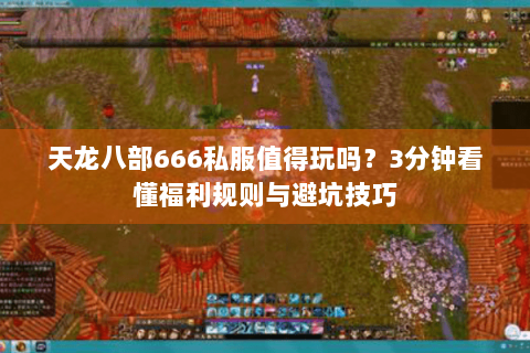 天龙八部666私服值得玩吗？3分钟看懂福利规则与避坑技巧