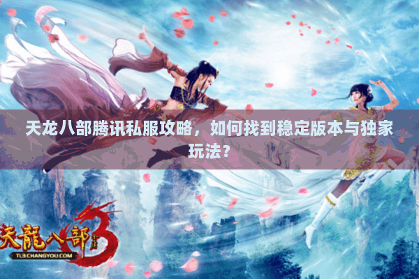 天龙八部腾讯私服攻略，如何找到稳定版本与独家玩法？