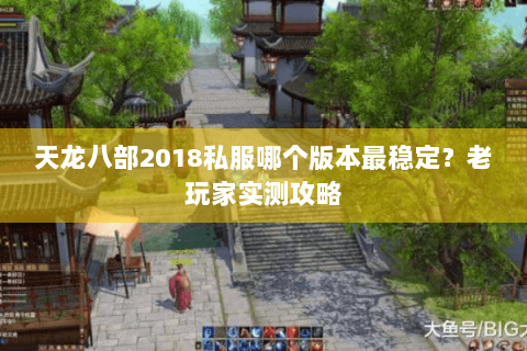 天龙八部2018私服哪个版本最稳定?老玩家实测攻略 天龙八部2018私服哪个版本最稳定?老玩家实测攻略