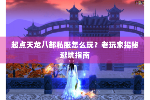 起点天龙八部私服怎么玩?老玩家揭秘避坑指南 起点天龙八部私服怎么玩?老玩家揭秘避坑指南