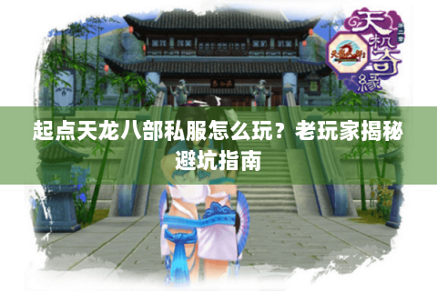 起点天龙八部私服怎么玩?老玩家揭秘避坑指南 起点天龙八部私服怎么玩?老玩家揭秘避坑指南